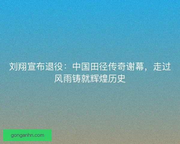刘翔宣布退役:中国田径传奇谢幕,走过风雨铸就辉煌历史 刘翔宣布退役:中国田径传奇谢幕,走过风雨铸就辉煌历史