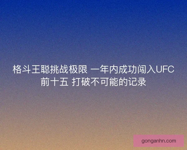 格斗王聪挑战极限 一年内成功闯入UFC前十五 打破不可能的记录 格斗王聪挑战极限 一年内成功闯入UFC前十五 打破不可能的记录