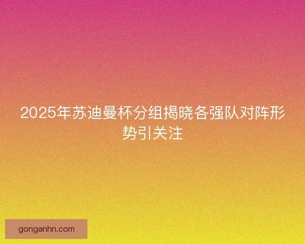 2025年苏迪曼杯分组揭晓各强队对阵形势引关注 2025年苏迪曼杯分组揭晓各强队对阵形势引关注