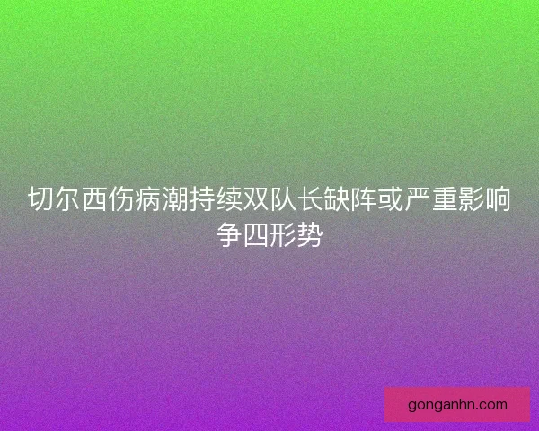 切尔西伤病潮持续双队长缺阵或严重影响争四形势