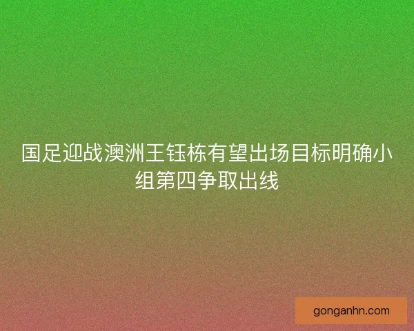国足迎战澳洲王钰栋有望出场目标明确小组第四争取出线 国足迎战澳洲王钰栋有望出场目标明确小组第四争取出线