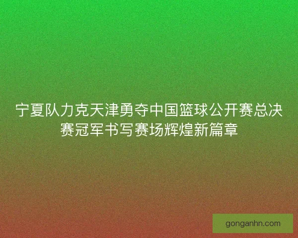 宁夏队力克天津勇夺中国篮球公开赛总决赛冠军书写赛场辉煌新篇章