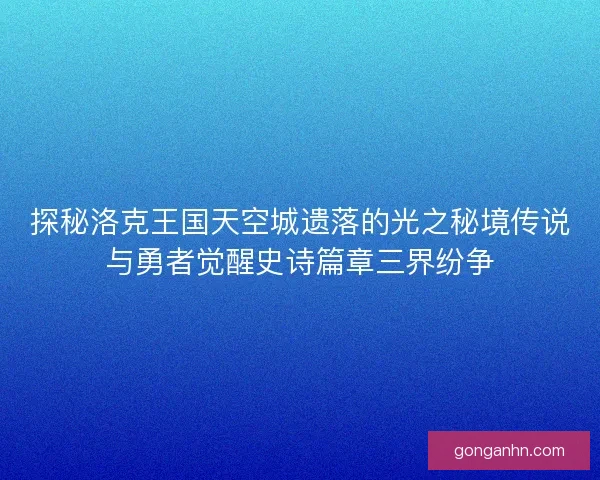探秘洛克王国天空城遗落的光之秘境传说与勇者觉醒史诗篇章三界纷争