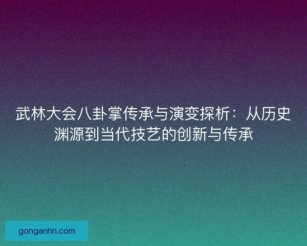 武林大会八卦掌传承与演变探析：从历史渊源到当代技艺的创新与传承