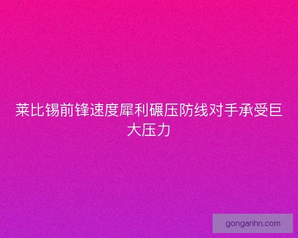 莱比锡前锋速度犀利碾压防线对手承受巨大压力