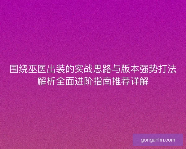 围绕巫医出装的实战思路与版本强势打法解析全面进阶指南推荐详解