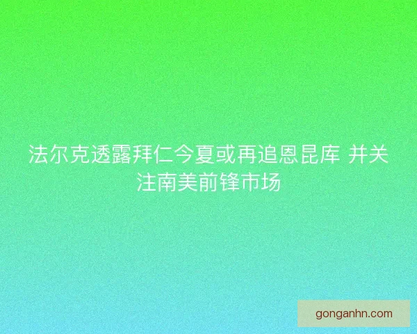 法尔克透露拜仁今夏或再追恩昆库 并关注南美前锋市场 法尔克透露拜仁今夏或再追恩昆库 并关注南美前锋市场