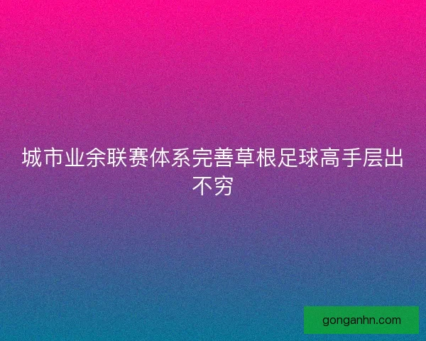城市业余联赛体系完善草根足球高手层出不穷 城市业余联赛体系完善草根足球高手层出不穷