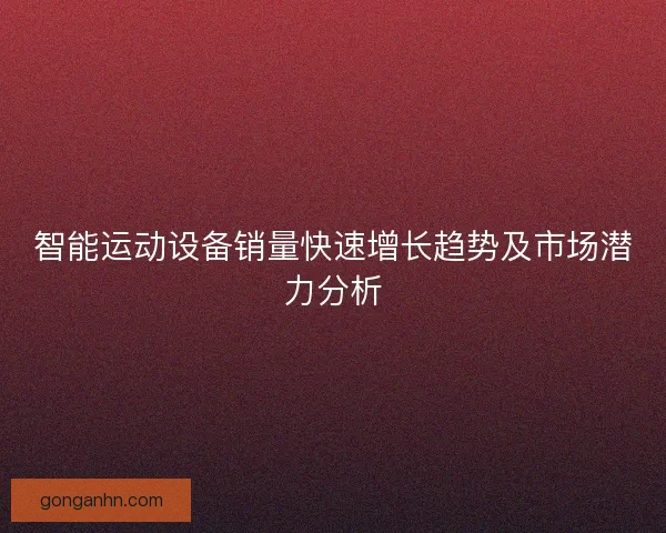 智能运动设备销量快速增长趋势及市场潜力分析 智能运动设备销量快速增长趋势及市场潜力分析