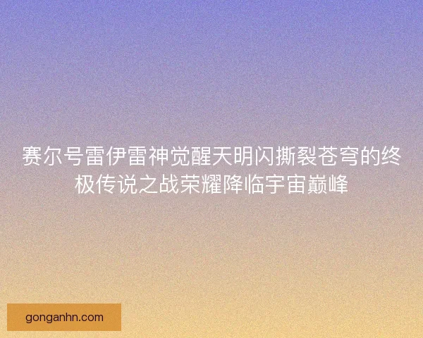 赛尔号雷伊雷神觉醒天明闪撕裂苍穹的终极传说之战荣耀降临宇宙巅峰
