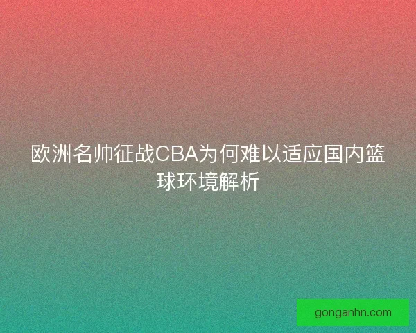 欧洲名帅征战CBA为何难以适应国内篮球环境解析 欧洲名帅征战CBA为何难以适应国内篮球环境解析