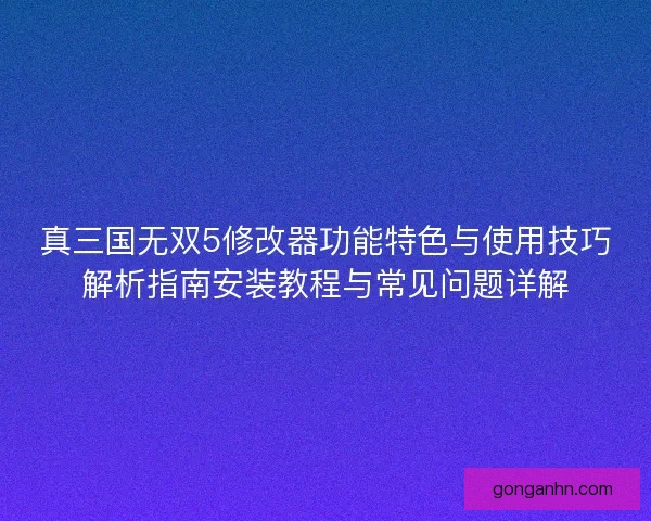 真三国无双5修改器功能特色与使用技巧解析指南安装教程与常见问题详解 真三国无双5修改器功能特色与使用技巧解析指南安装教程与常见问题详解