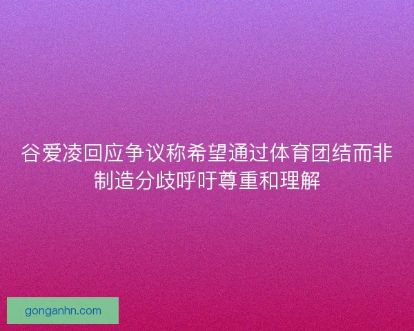 谷爱凌回应争议称希望通过体育团结而非制造分歧呼吁尊重和理解 谷爱凌回应争议称希望通过体育团结而非制造分歧呼吁尊重和理解
