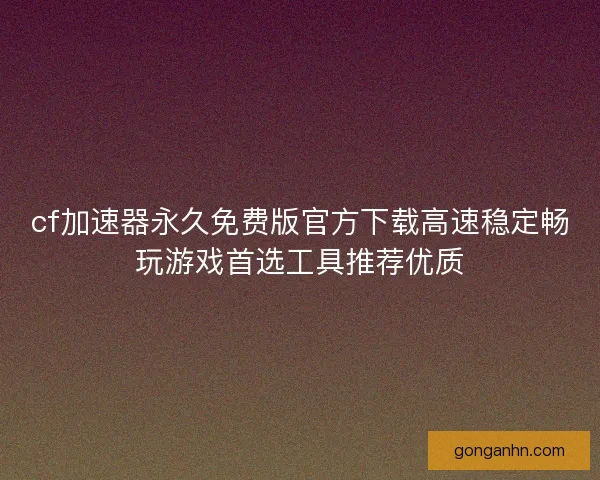 cf加速器永久免费版官方下载高速稳定畅玩游戏首选工具推荐优质 cf加速器永久免费版官方下载高速稳定畅玩游戏首选工具推荐优质