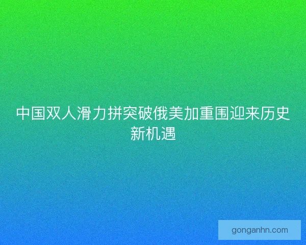 中国双人滑力拼突破俄美加重围迎来历史新机遇 中国双人滑力拼突破俄美加重围迎来历史新机遇