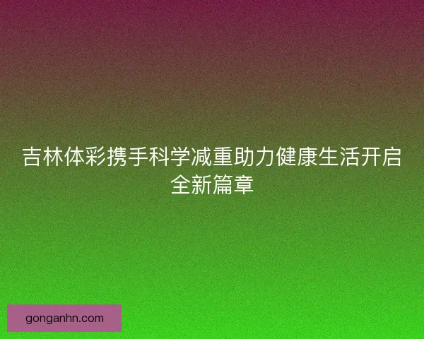 吉林体彩携手科学减重助力健康生活开启全新篇章 吉林体彩携手科学减重助力健康生活开启全新篇章