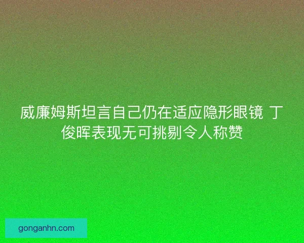 威廉姆斯坦言自己仍在适应隐形眼镜 丁俊晖表现无可挑剔令人称赞 威廉姆斯坦言自己仍在适应隐形眼镜 丁俊晖表现无可挑剔令人称赞