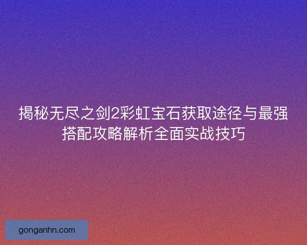 揭秘无尽之剑2彩虹宝石获取途径与最强搭配攻略解析全面实战技巧 揭秘无尽之剑2彩虹宝石获取途径与最强搭配攻略解析全面实战技巧