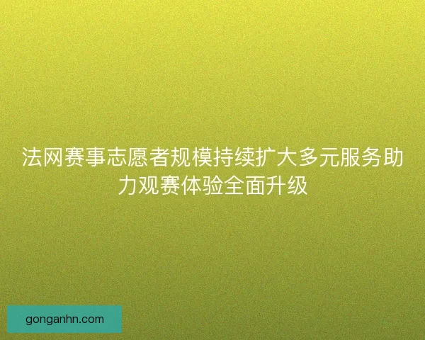 法网赛事志愿者规模持续扩大多元服务助力观赛体验全面升级 法网赛事志愿者规模持续扩大多元服务助力观赛体验全面升级