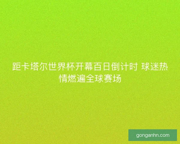距卡塔尔世界杯开幕百日倒计时 球迷热情燃遍全球赛场 距卡塔尔世界杯开幕百日倒计时 球迷热情燃遍全球赛场
