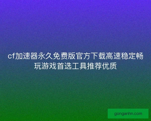 cf加速器永久免费版官方下载高速稳定畅玩游戏首选工具推荐优质 cf加速器永久免费版官方下载高速稳定畅玩游戏首选工具推荐优质