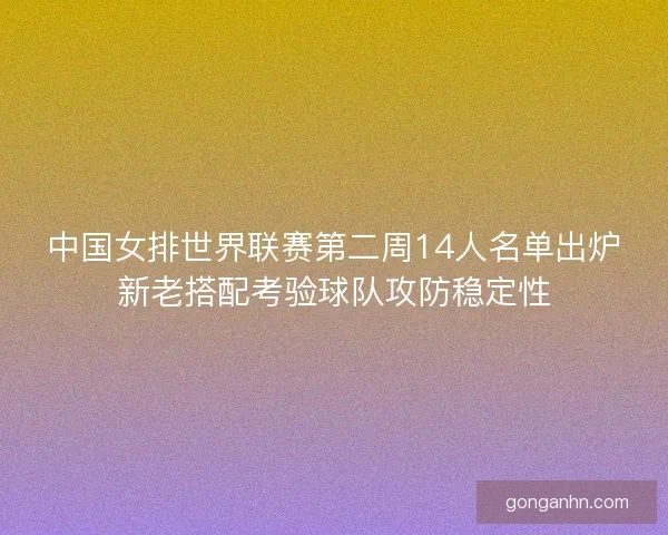 中国女排世界联赛第二周14人名单出炉新老搭配考验球队攻防稳定性 中国女排世界联赛第二周14人名单出炉新老搭配考验球队攻防稳定性