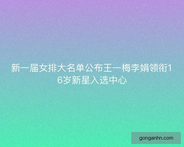 新一届女排大名单公布王一梅李娟领衔16岁新星入选中心
