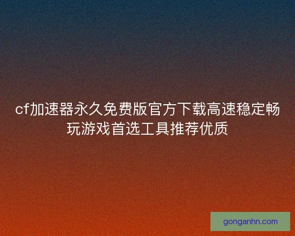 cf加速器永久免费版官方下载高速稳定畅玩游戏首选工具推荐优质 cf加速器永久免费版官方下载高速稳定畅玩游戏首选工具推荐优质