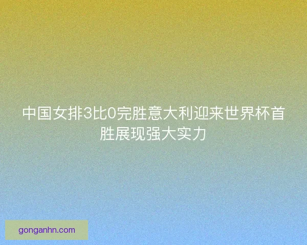 中国女排3比0完胜意大利迎来世界杯首胜展现强大实力 中国女排3比0完胜意大利迎来世界杯首胜展现强大实力