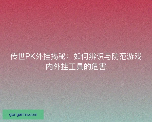 传世PK外挂揭秘:如何辨识与防范游戏内外挂工具的危害 传世PK外挂揭秘:如何辨识与防范游戏内外挂工具的危害