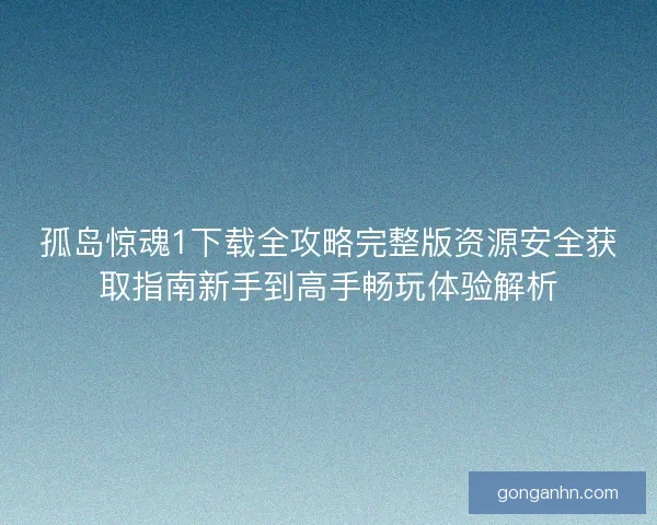 孤岛惊魂1下载全攻略完整版资源安全获取指南新手到高手畅玩体验解析 孤岛惊魂1下载全攻略完整版资源安全获取指南新手到高手畅玩体验解析