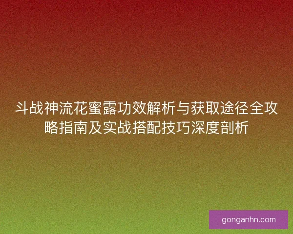 斗战神流花蜜露功效解析与获取途径全攻略指南及实战搭配技巧深度剖析 斗战神流花蜜露功效解析与获取途径全攻略指南及实战搭配技巧深度剖析
