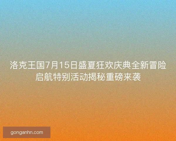 洛克王国7月15日盛夏狂欢庆典全新冒险启航特别活动揭秘重磅来袭 洛克王国7月15日盛夏狂欢庆典全新冒险启航特别活动揭秘重磅来袭
