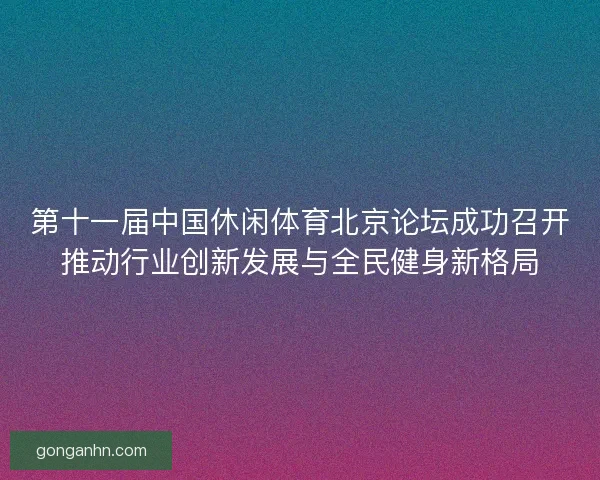 第十一届中国休闲体育北京论坛成功召开推动行业创新发展与全民健身新格局