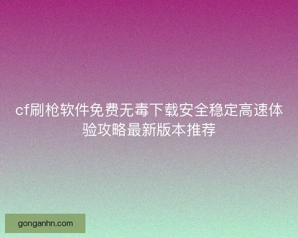 cf刷枪软件免费无毒下载安全稳定高速体验攻略最新版本推荐 cf刷枪软件免费无毒下载安全稳定高速体验攻略最新版本推荐