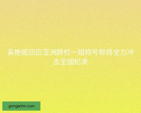 吴艳妮回应亚洲跨栏一姐称号称将全力冲击全国纪录 吴艳妮回应亚洲跨栏一姐称号称将全力冲击全国纪录