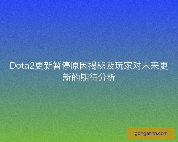 Dota2更新暂停原因揭秘及玩家对未来更新的期待分析 Dota2更新暂停原因揭秘及玩家对未来更新的期待分析