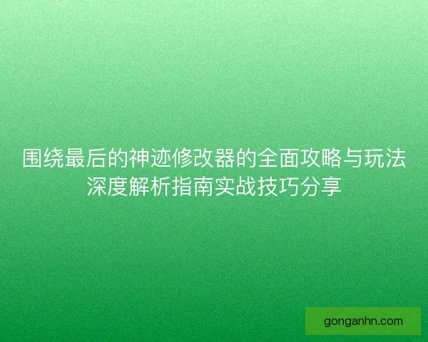 围绕最后的神迹修改器的全面攻略与玩法深度解析指南实战技巧分享