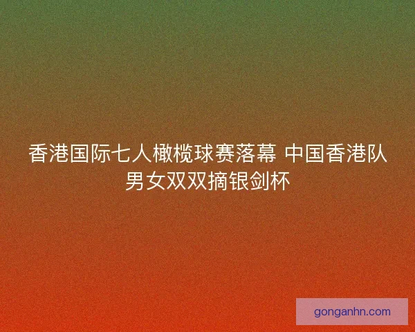 香港国际七人橄榄球赛落幕 中国香港队男女双双摘银剑杯