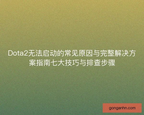 Dota2无法启动的常见原因与完整解决方案指南七大技巧与排查步骤 Dota2无法启动的常见原因与完整解决方案指南七大技巧与排查步骤