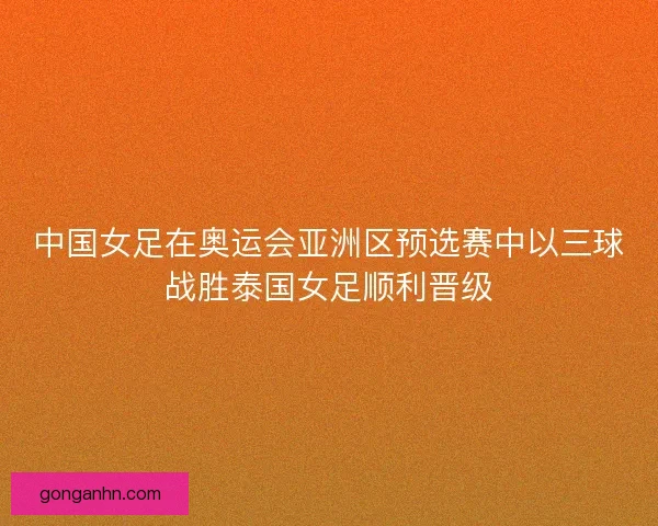 中国女足在奥运会亚洲区预选赛中以三球战胜泰国女足顺利晋级 中国女足在奥运会亚洲区预选赛中以三球战胜泰国女足顺利晋级