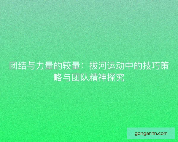 团结与力量的较量:拔河运动中的技巧策略与团队精神探究 团结与力量的较量:拔河运动中的技巧策略与团队精神探究