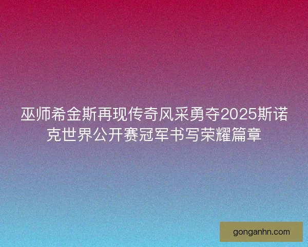 巫师希金斯再现传奇风采勇夺2025斯诺克世界公开赛冠军书写荣耀篇章 巫师希金斯再现传奇风采勇夺2025斯诺克世界公开赛冠军书写荣耀篇章