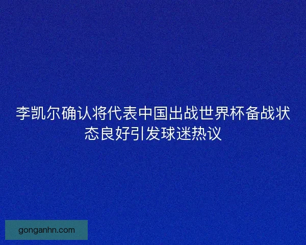 李凯尔确认将代表中国出战世界杯备战状态良好引发球迷热议 李凯尔确认将代表中国出战世界杯备战状态良好引发球迷热议